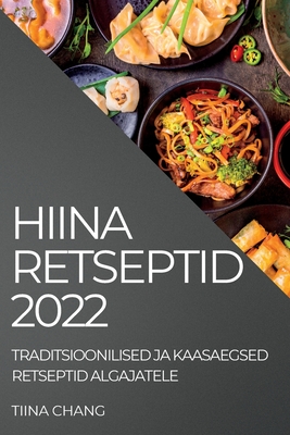Hiina Retseptid 2022: Traditsioonilised Ja Kaasaegsed Retseptid Algajatele By Tiina Chang Cover Image