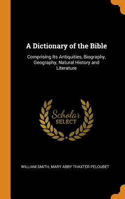 A Dictionary of the Bible: Comprising Its Antiquities, Biography, Geography, Natural History and Literature Cover Image