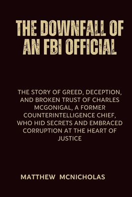 The Downfall of an FBI Official: The story of Greed, Deception, and Broken Trust of Charles McGonigal, a Former Counterintelligence Chief, Who Hid Sec Cover Image