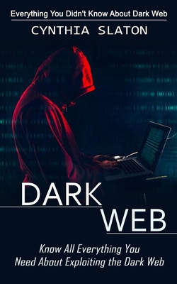 Dark Web: Everything You Didn't Know About Dark Web (Know All Everything You Need About Exploiting the Dark Web) By Cynthia Slaton Cover Image
