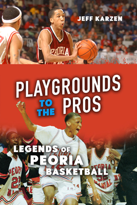 Playgrounds to the Pros: Legends of Peoria Basketball By Jeff Karzen Cover Image