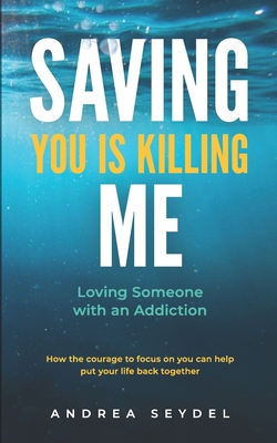 Saving You Is Killing Me: Loving Someone With An Addiction By Andrea D. Seydel Cover Image