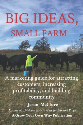 Big Ideas, Small Farm: A marketing guide for attracting customers, increasing profitability, and building community. Cover Image