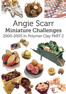Angie Scarr Miniature Challenges: 2000-2005 In Polymer Clay Part 2 By Angie Scarr Cover Image