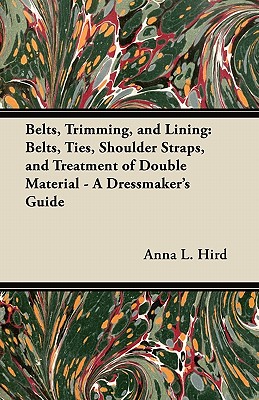 Belts, Trimming, and Lining: Belts, Ties, Shoulder Straps, and Treatment of Double Material - A Dressmaker's Guide By Anna L. Hird Cover Image