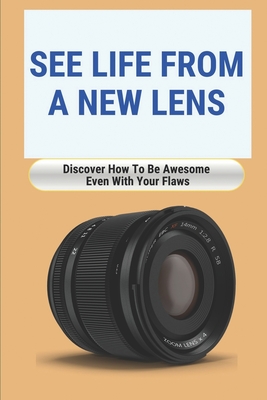 See Life From A New Lens: Discover How To Be Awesome Even With Your Flaws: How To Start Loving Yourself By Juan Worner Cover Image