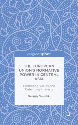The European Union's Normative Power in Central Asia: Promoting Values and Defending Interests By G. Voloshin Cover Image