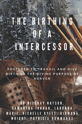 The Birthing of A Intercessor: Postured to Travail and Give Birth to the Divine Purpose of Heaven Cover Image