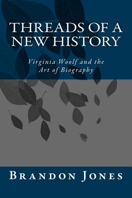 Threads of a New History: Virginia Woolf and the Art of Biography By Brandon D. Jones Cover Image