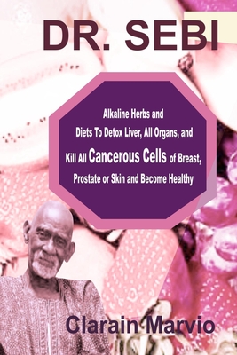 Dr. Sebi: Alkaline Herbs and Diets To Detox Liver, All Organs & Kill All Cancerous Cells of Breast, Prostate or Skin & Become He Cover Image