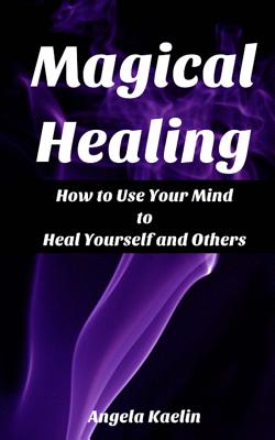Magical Healing: How to Use Your Mind to Heal Yourself and Others By Angela Kaelin Cover Image
