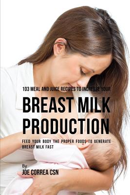 103 Meal and Juice Recipes to Increase Your Breast Milk Production: Feed Your Body the Proper Foods to Generate Breast Milk Fast By Joe Correa Csn Cover Image