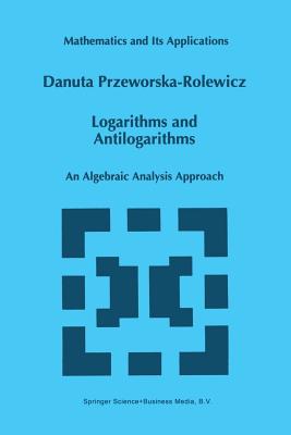 Logarithms and Antilogarithms: An Algebraic Analysis Approach (Mathematics and Its Applications #437) Cover Image