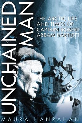 Unchained Man: The Arctic Life and Times of Captain Robert Abram Bartlett