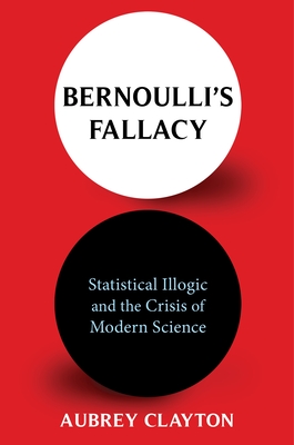 Bernoulli's Fallacy: Statistical Illogic and the Crisis of Modern Science By Aubrey Clayton Cover Image