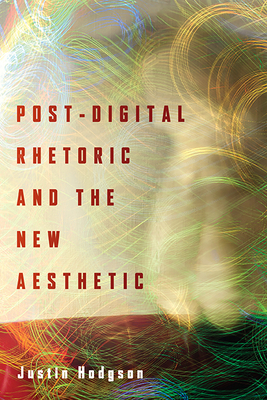 Post-Digital Rhetoric and the New Aesthetic (New Directions in Rhetoric and Materiality)