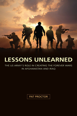 Lessons Unlearned: The U.S. Army's Role in Creating the Forever Wars in Afghanistan and Iraq (American Military Experience) Cover Image
