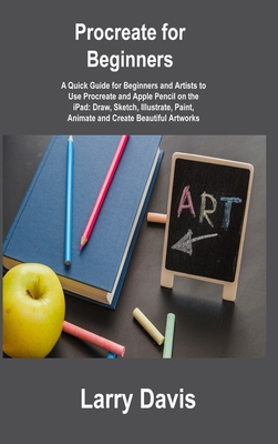 Procreate for Beginners: A Quick Guide for Beginners and Artists to Use Procreate and Apple Pencil on the iPad: Draw, Sketch, Illustrate, Paint By Larry Davis Cover Image
