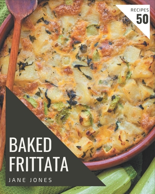 50 Baked Frittata Recipes: Not Just a Baked Frittata Cookbook! Cover Image