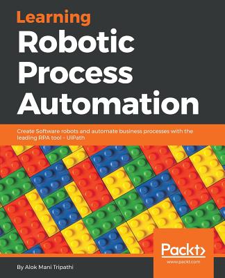 Learning Robotic Process Automation: Create Software robots and automate business processes with the leading RPA tool - UiPath By Alok Mani Tripathi Cover Image