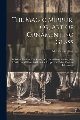 The Magic Mirror, Or, Art Of Ornamenting Glass: To Which Is Added The System Of Arabian Horse Taming, Also A Collection Of Rare And Practical Recipes Cover Image