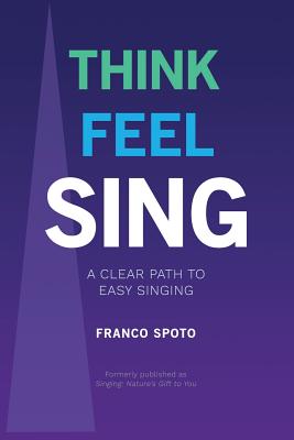 Think Feel Sing: A Clear Path to Easy Singing By Franco Spoto Cover Image