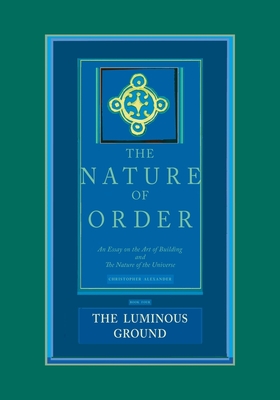 The Nature of Order, Book Four: The Luminous Ground: An Essay on the Art of Building and The Nature of the Universe By Christopher Alexander Cover Image