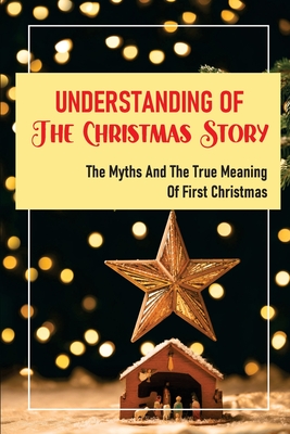 Understanding Of The Christmas Story: The Myths And The True Meaning Of First Christmas: Origins Of Many Western Traditions Cover Image