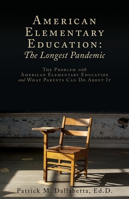 American Elementary Education: The Problem with American Elementary Education and What Parents Can Do About It By Patrick M. Dallabetta Ed D. Cover Image