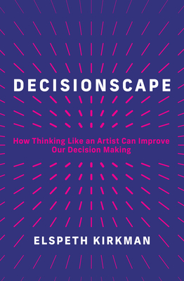 Decisionscape: How Thinking Like an Artist Can Improve Our Decision-Making