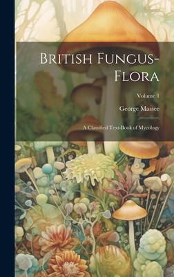 British Fungus-Flora: A Classified Text-Book of Mycology; Volume 1 Cover Image