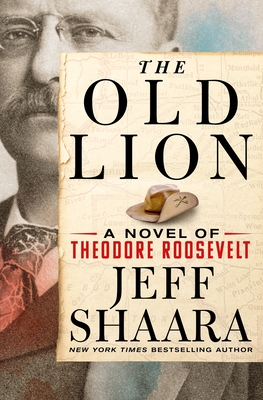 The Old Lion: A Novel of Theodore Roosevelt By Jeff Shaara Cover Image