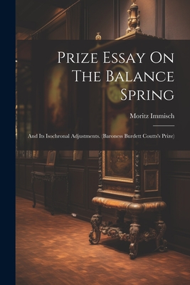 Prize Essay On The Balance Spring: And Its Isochronal Adjustments. (baroness Burdett Coutts's Prize) Cover Image