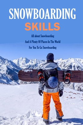 Snowboarding Skills: All about Snowboarding And A Plenty Of Places In The World For You To Go Snowboarding: Guide To Snowboarding By Jamaine Donaldson Cover Image