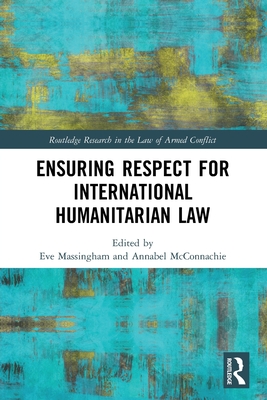 Ensuring Respect for International Humanitarian Law (Routledge Research in the Law of Armed Conflict) By Eve Massingham (Editor), Annabel McConnachie (Editor) Cover Image