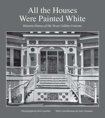 All the Houses Were Painted White: Historic Homes of the Texas Golden Crescent (Sara and John Lindsey Series in the Arts and Humanities #21) Cover Image