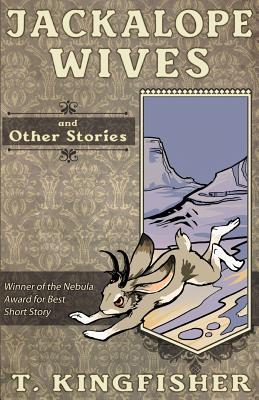 Jackalope Wives and Other Stories By T. Kingfisher Cover Image