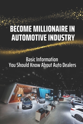 Become Millionaire In Automotive Industry: Basic Information You Should Know About Auto Dealers: How To Be A Successful Wholesale Car Dealer By Dean Kley Cover Image