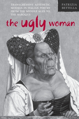 Ugly Woman: Transgressive Aesthetic Models in Italian Poetry from the Middle Ages to the Baroque (Toronto Italian Studies) By Patrizia Bettella Cover Image