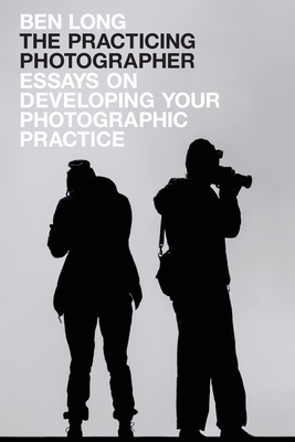 The Practicing Photographer: Essays on Developing Your Photographic Practice Cover Image