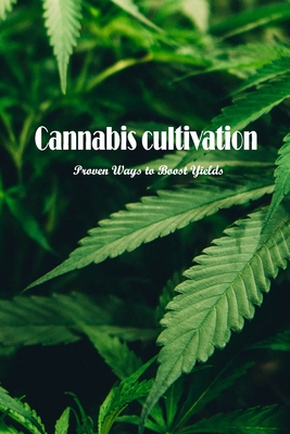 Cannabis cultivation: Proven Ways to Boost Yields: Increase Your Yields With These Proven Techniques. By Jennifer Cope Cover Image