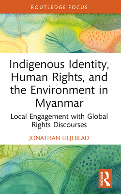 Indigenous Identity, Human Rights, and the Environment in Myanmar: Local Engagement with Global Rights Discourses (Routledge Focus on Environment and Sustainability)