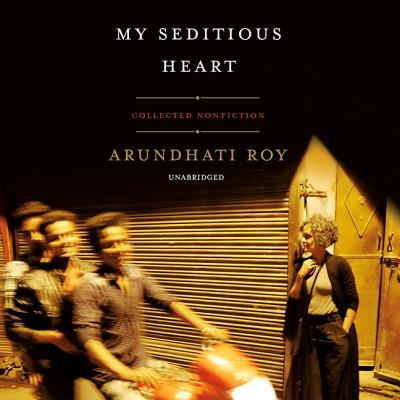 My Seditious Heart: Collected Nonfiction By Arundhati Roy, Tania Rodrigues (Read by) Cover Image