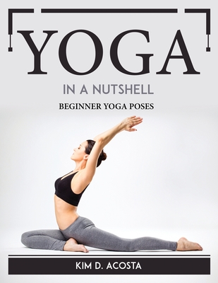 Yoga in a Nutshell: Beginner Yoga Poses By Kim D Acosta Cover Image