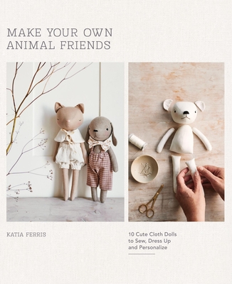 Make Your Own Animal Friends: 10 Cute Cloth Dolls to Sew, Dress Up and Personalize By Katia Ferris Cover Image