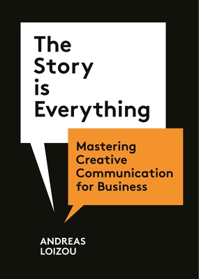 The Story Is Everything: Mastering Creative Communication for Business By Andreas Loizou Cover Image