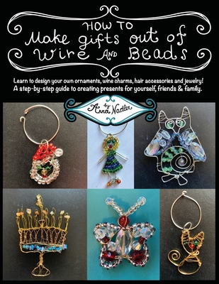 How To Make Gifts Out Of Wire And Beads: Learn to design your own ornaments, wine charms, hair accessories and jewelry! A step-by-step guide to creati By Anna Nadler Cover Image
