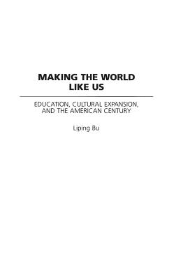 Making the World Like Us: Education, Cultural Expansion, and the American Century (Perspectives on the Twentieth Century)