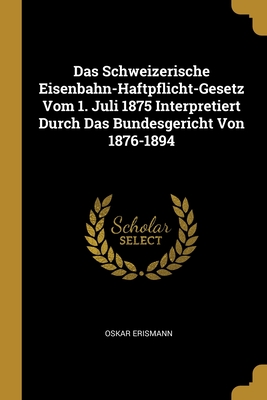 Das Schweizerische Eisenbahn-Haftpflicht-Gesetz Vom 1. Juli 1875 Interpretiert Durch Das Bundesgericht Von 1876-1894 Cover Image