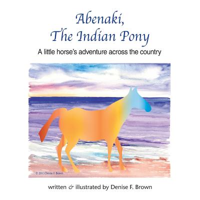 Abenaki, The Indian Pony: A little horse's adventure across the country By Denise Frances Brown Cover Image